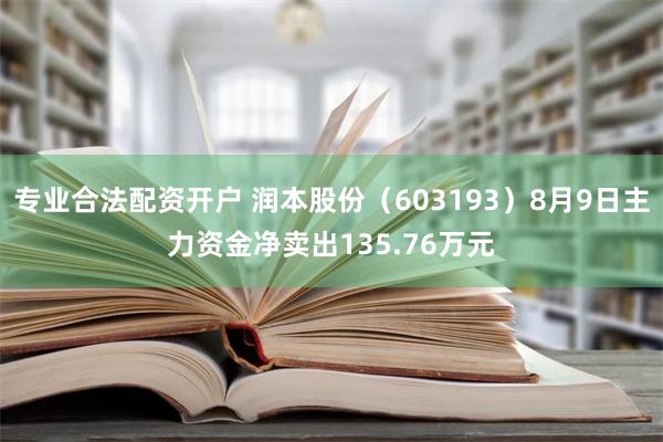 专业合法配资开户 润本股份（603193）8月9日主力资金净卖出135.76万元