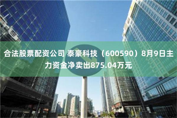 合法股票配资公司 泰豪科技（600590）8月9日主力资金净卖出875.04万元