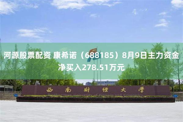 河源股票配资 康希诺（688185）8月9日主力资金净买入278.51万元