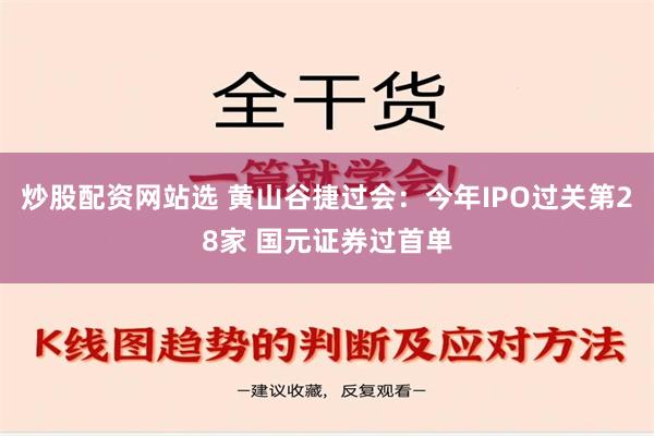 炒股配资网站选 黄山谷捷过会：今年IPO过关第28家 国元证券过首单