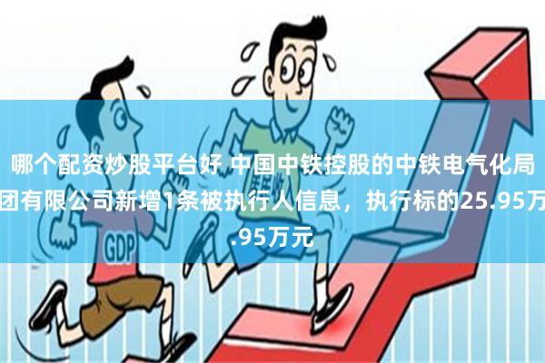 哪个配资炒股平台好 中国中铁控股的中铁电气化局集团有限公司新增1条被执行人信息，执行标的25.95万元