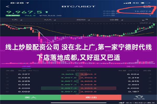 线上炒股配资公司 没在北上广,第一家宁德时代线下店落地成都,又好逛又巴适
