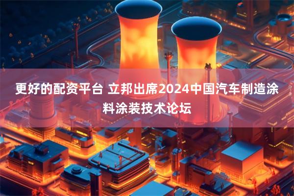 更好的配资平台 立邦出席2024中国汽车制造涂料涂装技术论坛