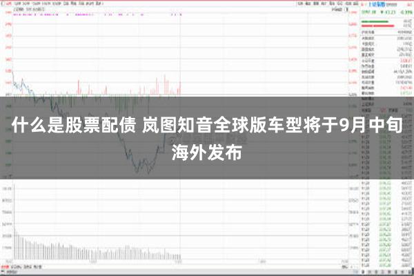 什么是股票配债 岚图知音全球版车型将于9月中旬海外发布