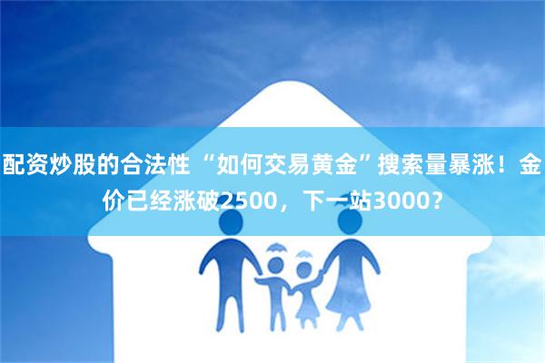 配资炒股的合法性 “如何交易黄金”搜索量暴涨！金价已经涨破2500，下一站3000？