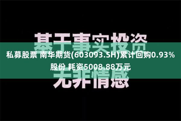 私募股票 南华期货(603093.SH)累计回购0.93%股份 耗资5008.88万元