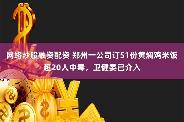 网络炒股融资配资 郑州一公司订51份黄焖鸡米饭超20人中毒，卫健委已介入