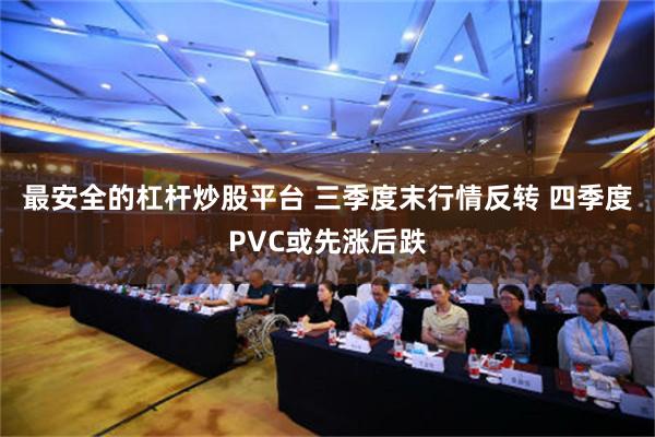 最安全的杠杆炒股平台 三季度末行情反转 四季度PVC或先涨后跌