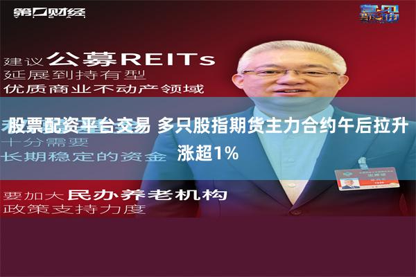 股票配资平台交易 多只股指期货主力合约午后拉升涨超1%