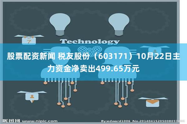 股票配资新闻 税友股份（603171）10月22日主力资金净卖出499.65万元