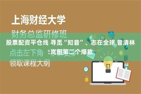 股票配资平仓线 寻觅“知音”、志在全球 曾清林:岚图第二个爆款