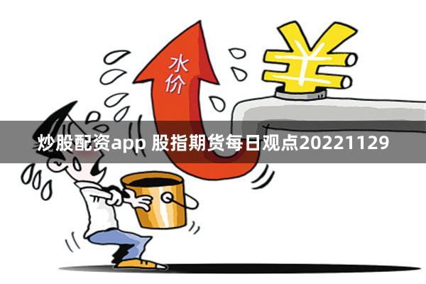 炒股配资app 股指期货每日观点20221129