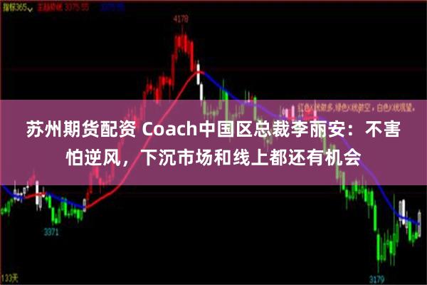 苏州期货配资 Coach中国区总裁李丽安：不害怕逆风，下沉市场和线上都还有机会