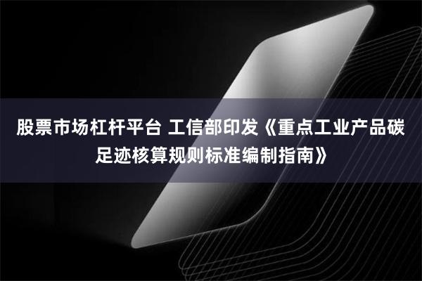 股票市场杠杆平台 工信部印发《重点工业产品碳足迹核算规则标准编制指南》