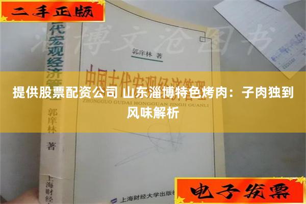 提供股票配资公司 山东淄博特色烤肉：子肉独到风味解析