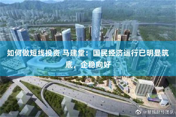 如何做短线投资 马建堂：国民经济运行已明显筑底，企稳向好