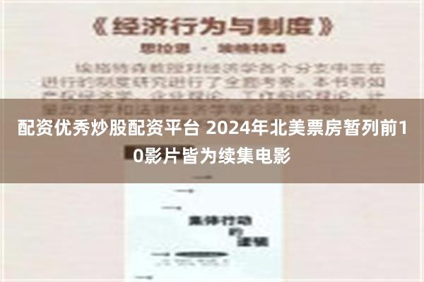 配资优秀炒股配资平台 2024年北美票房暂列前10影片皆为续集电影