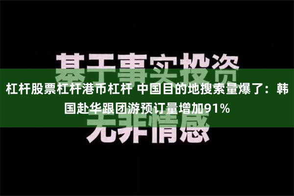 杠杆股票杠杆港币杠杆 中国目的地搜索量爆了：韩国赴华跟团游预订量增加91%