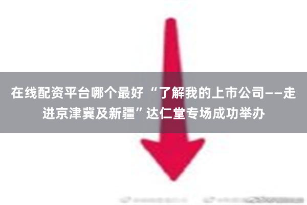 在线配资平台哪个最好 “了解我的上市公司——走进京津冀及新疆”达仁堂专场成功举办