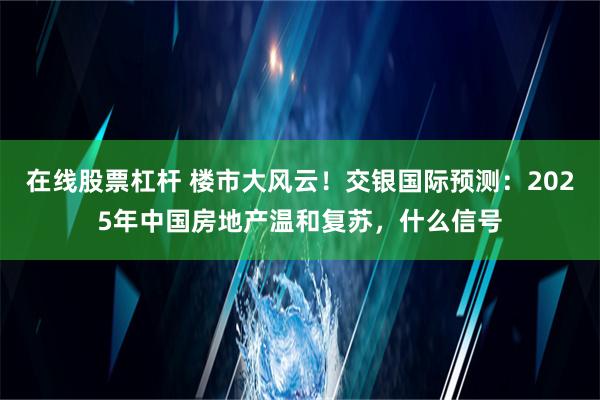 在线股票杠杆 楼市大风云！交银国际预测：2025年中国房地产温和复苏，什么信号