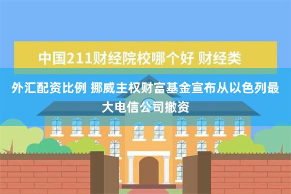 外汇配资比例 挪威主权财富基金宣布从以色列最大电信公司撤资