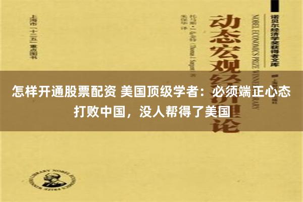 怎样开通股票配资 美国顶级学者：必须端正心态打败中国，没人帮得了美国