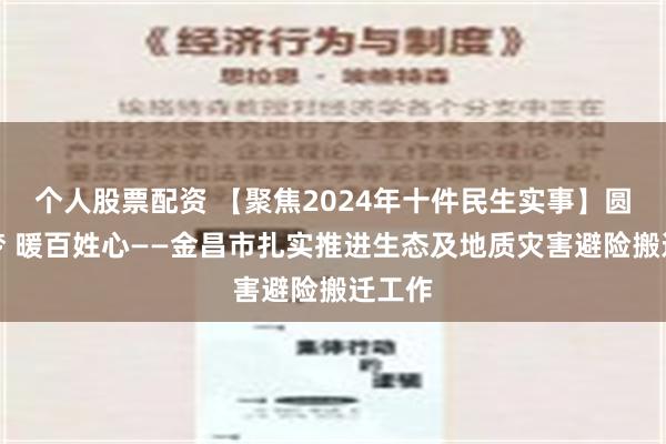 个人股票配资 【聚焦2024年十件民生实事】圆安居梦 暖百姓心——金昌市扎实推进生态及地质灾害避险搬迁工作