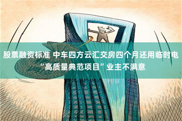 股票融资标准 中车四方云汇交房四个月还用临时电 “高质量典范项目”业主不满意