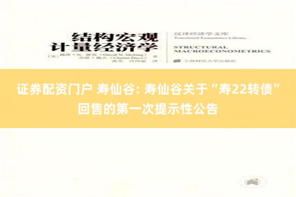 证券配资门户 寿仙谷: 寿仙谷关于“寿22转债”回售的第一次提示性公告