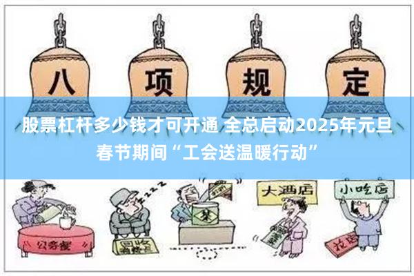 股票杠杆多少钱才可开通 全总启动2025年元旦春节期间“工会送温暖行动”