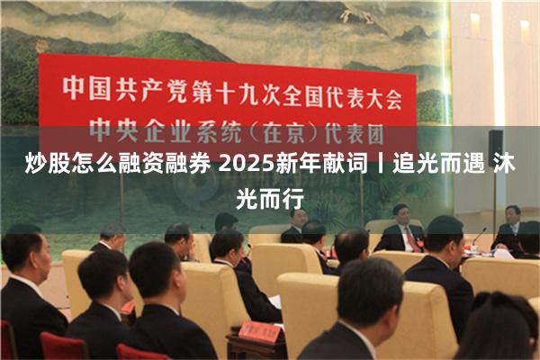 炒股怎么融资融券 2025新年献词丨追光而遇 沐光而行