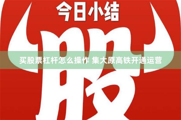 买股票杠杆怎么操作 集大原高铁开通运营