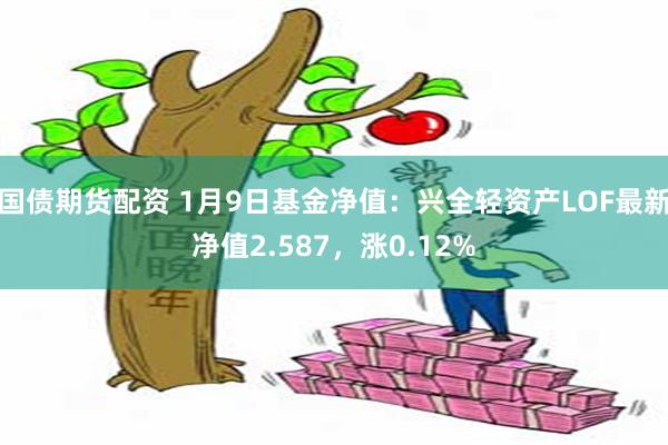 国债期货配资 1月9日基金净值：兴全轻资产LOF最新净值2.587，涨0.12%