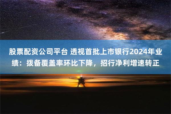 股票配资公司平台 透视首批上市银行2024年业绩：拨备覆盖率环比下降，招行净利增速转正