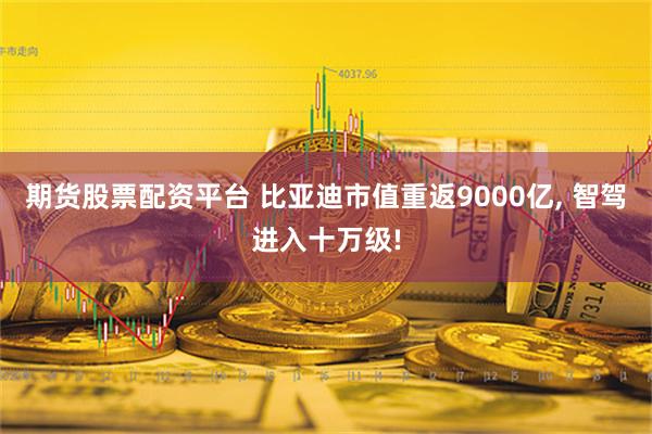 期货股票配资平台 比亚迪市值重返9000亿, 智驾进入十万级!