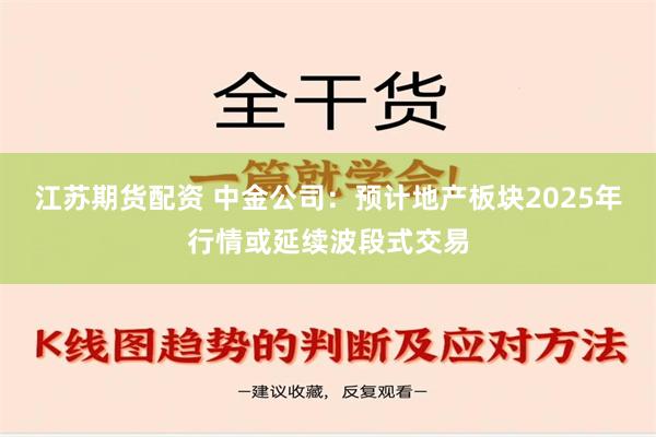 江苏期货配资 中金公司：预计地产板块2025年行情或延续波段式交易