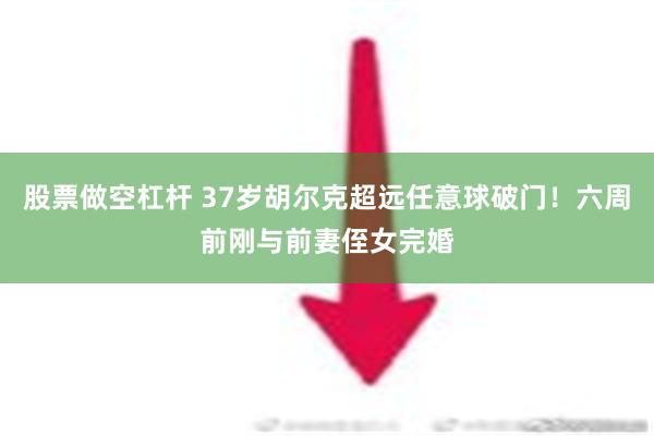 股票做空杠杆 37岁胡尔克超远任意球破门！六周前刚与前妻侄女完婚