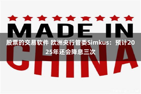 股票的交易软件 欧洲央行管委Simkus：预计2025年还会降息三次