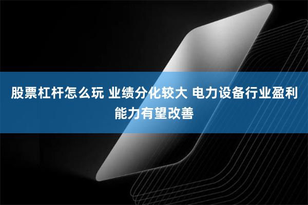 股票杠杆怎么玩 业绩分化较大 电力设备行业盈利能力有望改善