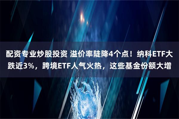 配资专业炒股投资 溢价率陡降4个点！纳科ETF大跌近3%，跨境ETF人气火热，这些基金份额大增