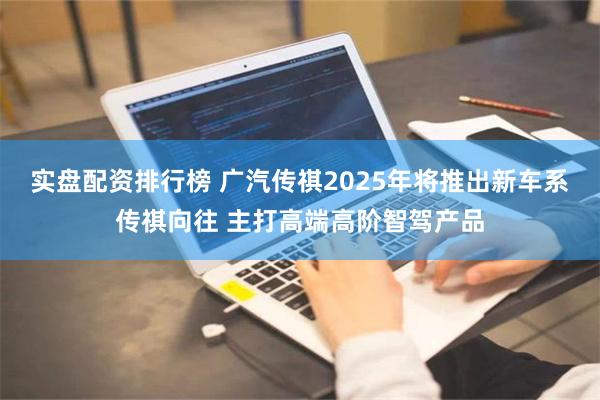 实盘配资排行榜 广汽传祺2025年将推出新车系传祺向往 主打高端高阶智驾产品