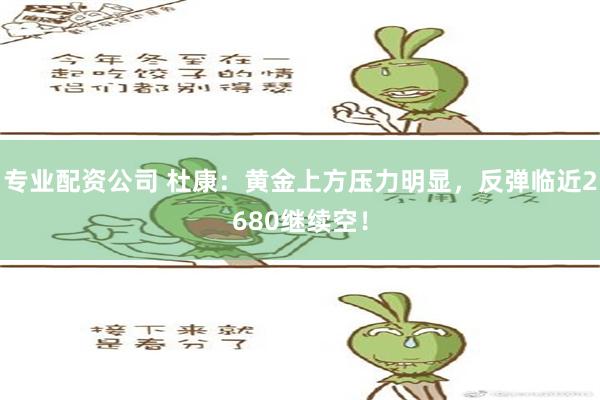 专业配资公司 杜康：黄金上方压力明显，反弹临近2680继续空！